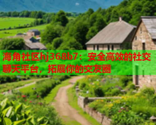 海角社区hj368b7：安全高效的社交聊天平台，拓展你的交友圈  第2张