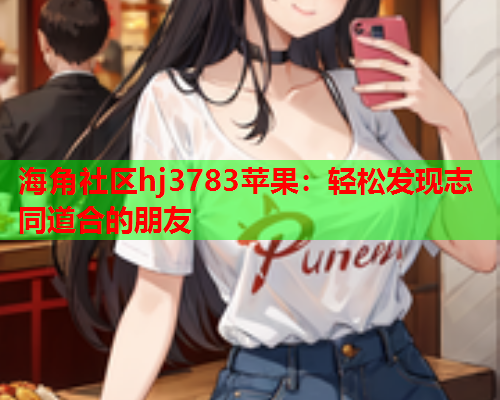 海角社区hj3783苹果：轻松发现志同道合的朋友  第1张