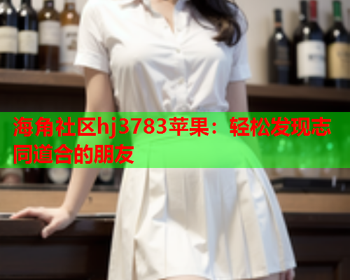 海角社区hj3783苹果：轻松发现志同道合的朋友  第2张