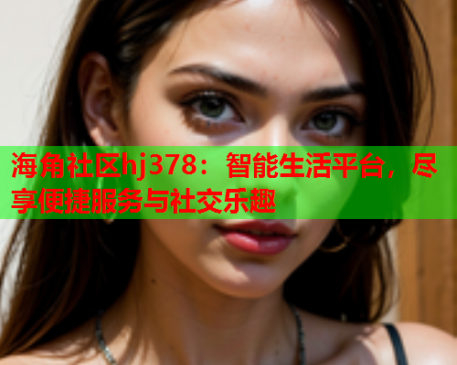 海角社区hj378：智能生活平台，尽享便捷服务与社交乐趣  第1张