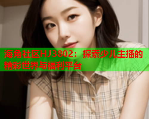 海角社区HJ3802：探索少儿主播的精彩世界与福利平台  第2张