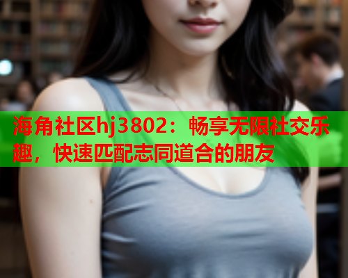 海角社区hj3802：畅享无限社交乐趣，快速匹配志同道合的朋友  第2张