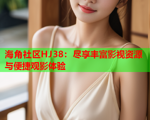 海角社区HJ38：尽享丰富影视资源与便捷观影体验  第1张