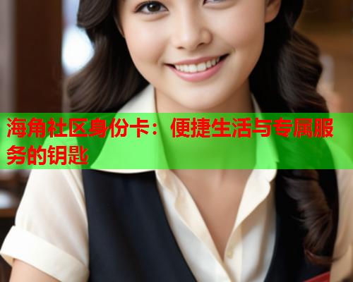海角社区身份卡：便捷生活与专属服务的钥匙  第1张