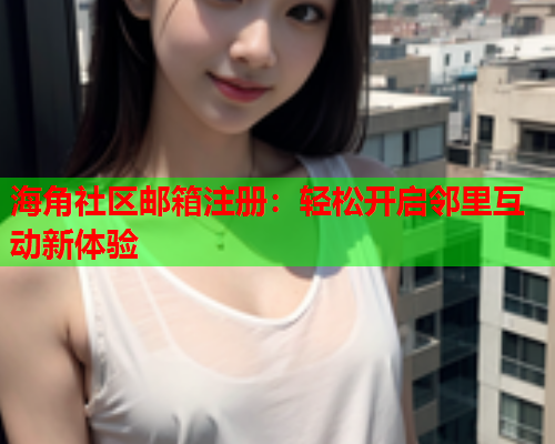 海角社区邮箱注册：轻松开启邻里互动新体验  第2张