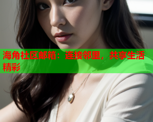 海角社区邮箱：连接邻里，共享生活精彩  第1张