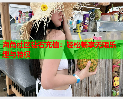 海角社区钻石充值：轻松畅享无限乐趣与特权  第1张