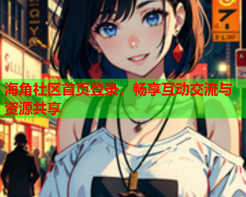 海角社区首页登录，畅享互动交流与资源共享  第2张