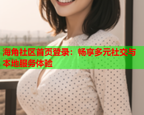 海角社区首页登录：畅享多元社交与本地服务体验  第2张