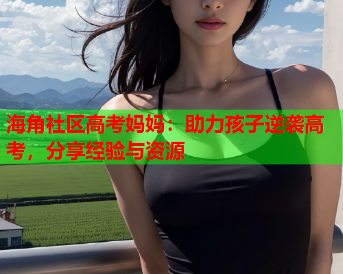 海角社区高考妈妈：助力孩子逆袭高考，分享经验与资源  第1张