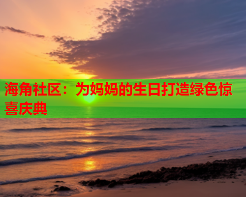 海角社区：为妈妈的生日打造绿色惊喜庆典  第2张