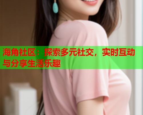 海角社区：探索多元社交，实时互动与分享生活乐趣  第1张