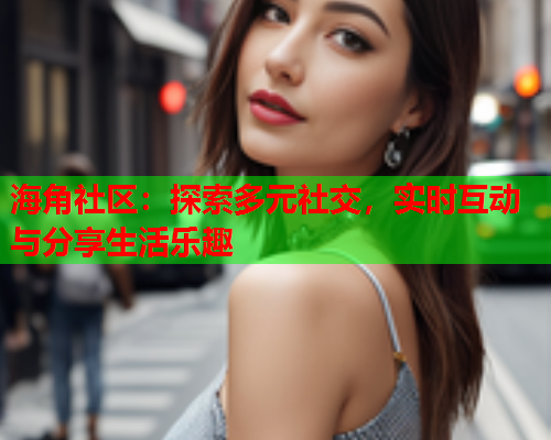 海角社区：探索多元社交，实时互动与分享生活乐趣  第2张