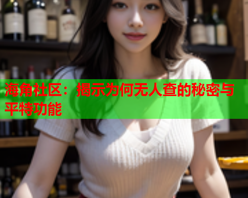 海角社区：揭示为何无人查的秘密与平特功能  第1张