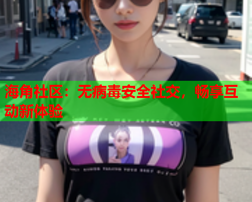 海角社区：无病毒安全社交，畅享互动新体验  第2张
