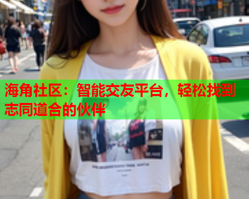 海角社区：智能交友平台，轻松找到志同道合的伙伴  第1张
