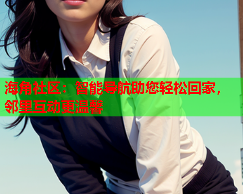 海角社区：智能导航助您轻松回家，邻里互动更温馨  第2张