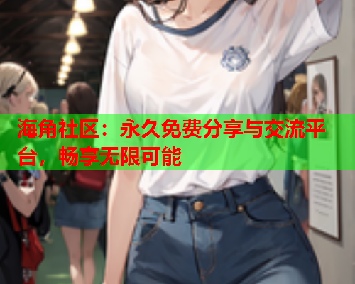 海角社区：永久免费分享与交流平台，畅享无限可能  第2张