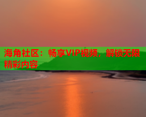 海角社区：畅享VIP视频，解锁无限精彩内容  第1张