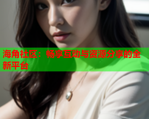 海角社区：畅享互动与资源分享的全新平台  第2张