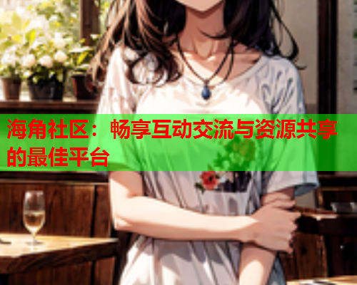 海角社区：畅享互动交流与资源共享的最佳平台  第2张