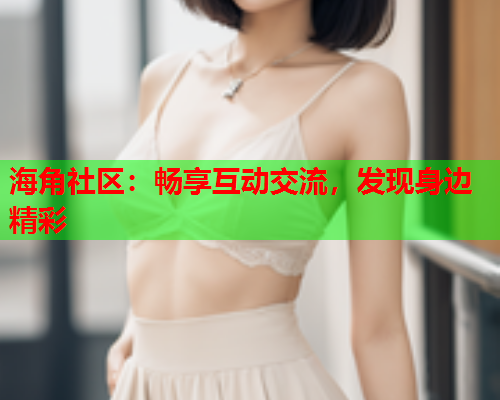 海角社区：畅享互动交流，发现身边精彩  第1张