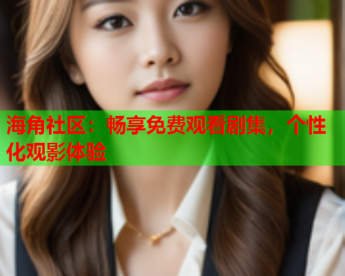 海角社区：畅享免费观看剧集，个性化观影体验  第1张