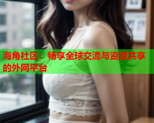 海角社区：畅享全球交流与资源共享的外网平台  第1张