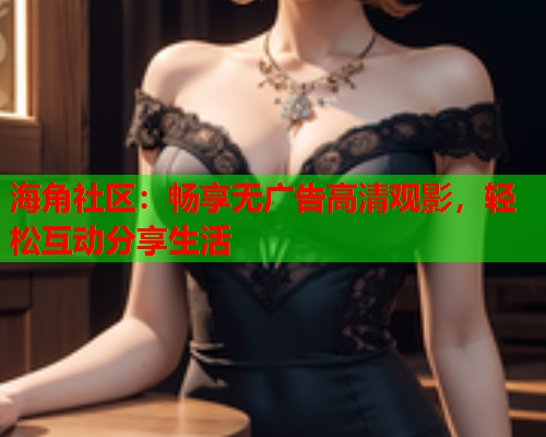 海角社区：畅享无广告高清观影，轻松互动分享生活  第1张