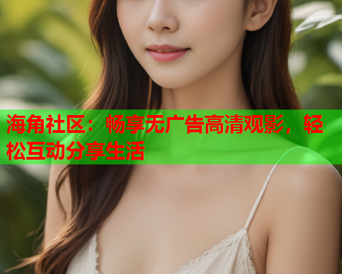 海角社区：畅享无广告高清观影，轻松互动分享生活  第2张
