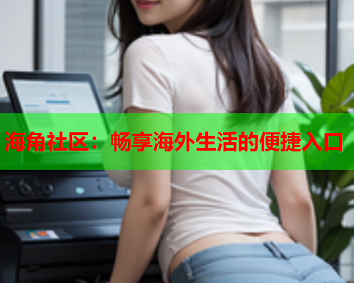 海角社区：畅享海外生活的便捷入口  第2张