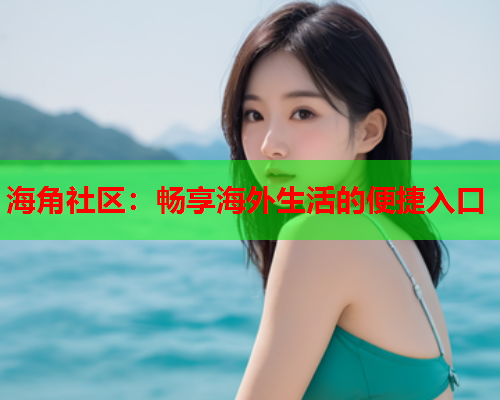 海角社区：畅享海外生活的便捷入口  第1张