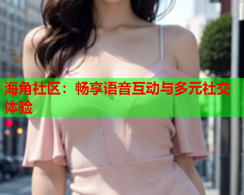 海角社区：畅享语音互动与多元社交体验  第1张