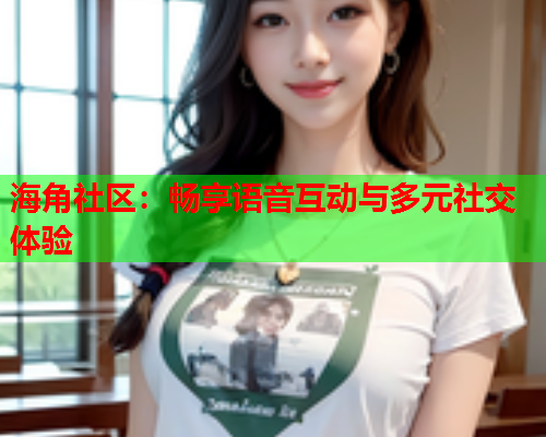 海角社区：畅享语音互动与多元社交体验  第2张