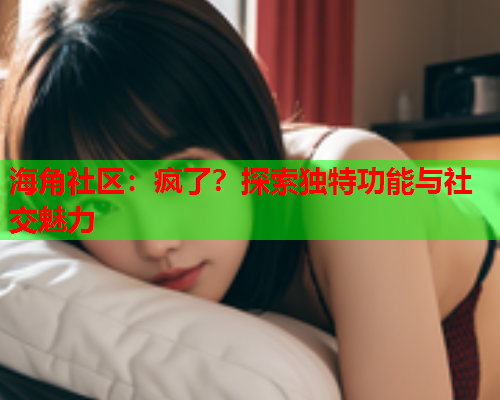 海角社区：疯了？探索独特功能与社交魅力  第1张