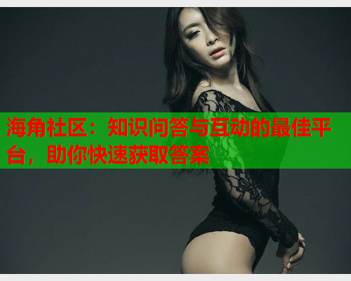 海角社区：知识问答与互动的最佳平台，助你快速获取答案  第1张