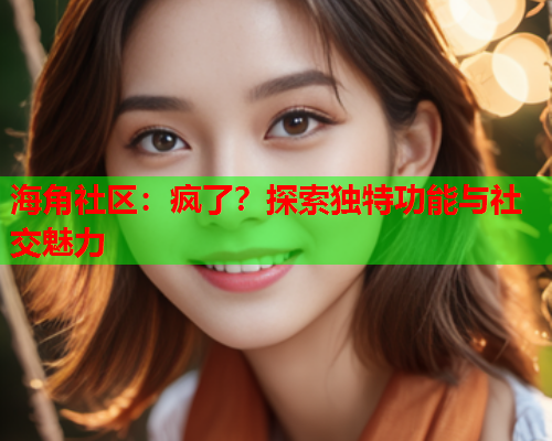 海角社区：疯了？探索独特功能与社交魅力  第2张