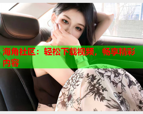 海角社区：轻松下载视频，畅享精彩内容  第1张