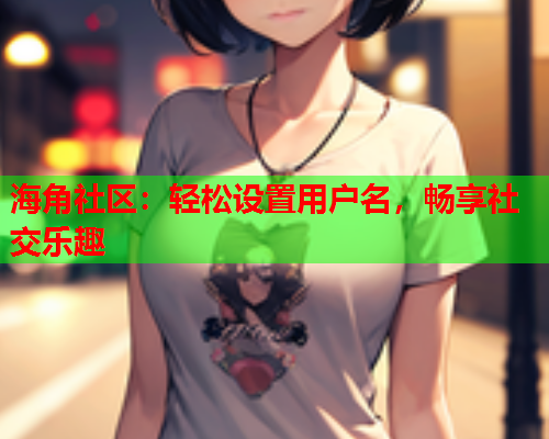 海角社区：轻松设置用户名，畅享社交乐趣  第1张