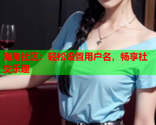 海角社区：轻松设置用户名，畅享社交乐趣  第2张