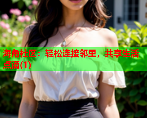 海角社区：轻松连接邻里，共享生活点滴(1)  第1张