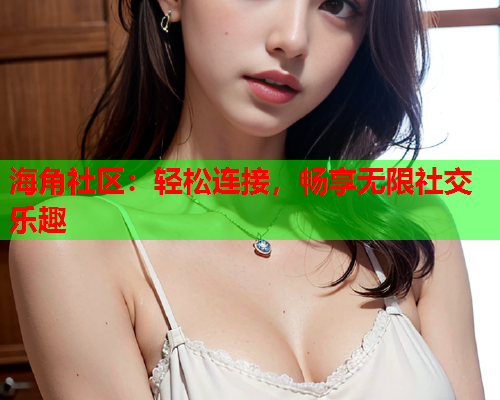 海角社区：轻松连接，畅享无限社交乐趣  第1张