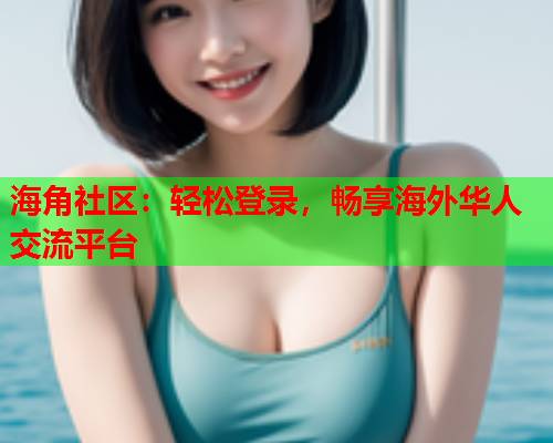 海角社区：轻松登录，畅享海外华人交流平台  第2张