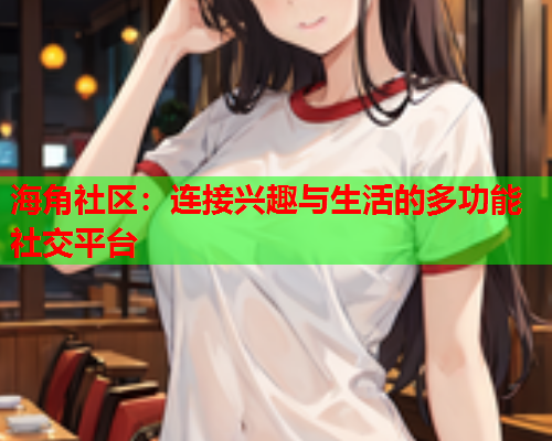 海角社区：连接兴趣与生活的多功能社交平台  第1张