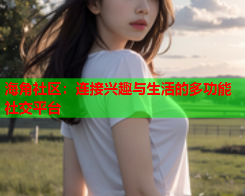 海角社区：连接兴趣与生活的多功能社交平台  第2张