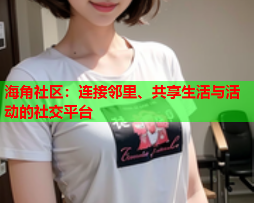 海角社区：连接邻里、共享生活与活动的社交平台  第1张