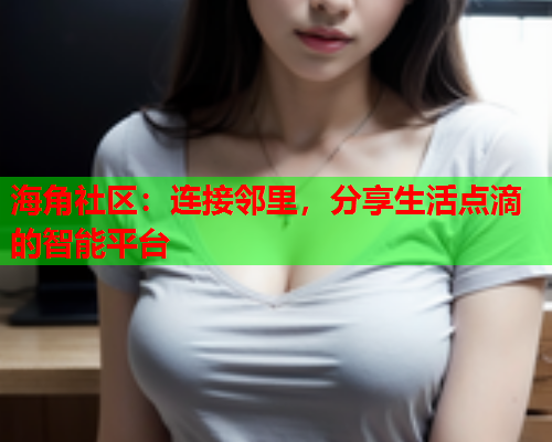 海角社区：连接邻里，分享生活点滴的智能平台  第1张