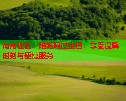 海角社区：陪妈妈过生日，享受温馨时刻与便捷服务  第1张