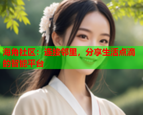 海角社区：连接邻里，分享生活点滴的智能平台  第2张