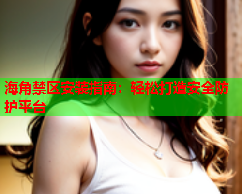 海角禁区安装指南：轻松打造安全防护平台  第1张